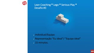 Lean Coaching ® Lego ® Serious Play ®
Desafio #3
● Individual/Equipa
● Representação “Eu ideal”/ “Equipa ideal”
● 15 minutos.
 