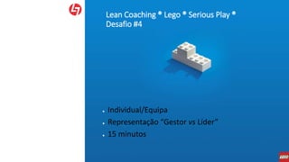 Lean Coaching ® Lego ® Serious Play ®
Desafio #4
● Individual/Equipa
● Representação “Gestor vs Líder”
● 15 minutos
 