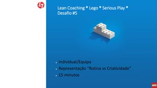 Lean Coaching ® Lego ® Serious Play ®
Desafio #5
● Individual/Equipa
● Representação “Rotina vs Criatividade”
● 15 minutos
 
