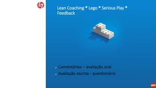 Lean Coaching ® Lego ® Serious Play ®
Feedback
● Comentários – avaliação oral
● Avaliação escrita - questionário
 