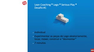 Lean Coaching ® Lego ® Serious Play ®
Desafio #1
● Individual
● Experimentar as peças de Lego aleatoriamente,
tocar, mexer, construir e “desmontar”
● 7 minutos
 