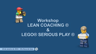Workshop
LEAN COACHING ®
&
LEGO® SERIOUS PLAY ®
10 de Janeiro de 2015 - Vila Nova de Gaia
 