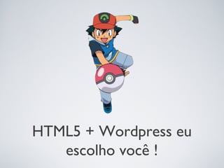 HTML5 + Wordpress eu
   escolho você !
 
