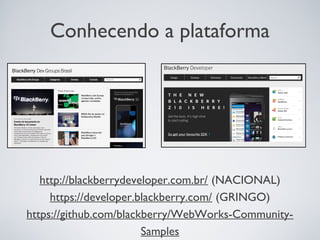 Conhecendo a plataforma




   http://blackberrydeveloper.com.br/ (NACIONAL)
     https://developer.blackberry.com/ (GRINGO)
https://github.com/blackberry/WebWorks-Community-
                        Samples
 