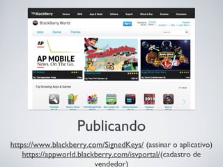 Publicando
https://www.blackberry.com/SignedKeys/ (assinar o aplicativo)
    https://appworld.blackberry.com/isvportal/(cadastro de
                          vendedor)
 