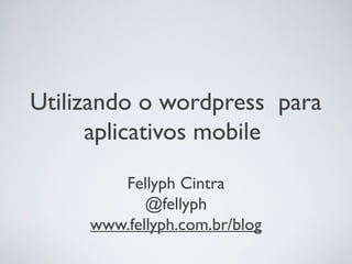 Utilizando o wordpress para
      aplicativos mobile
        Fellyph Cintra
            @fellyph
     www.fellyph.com.br/blog
 