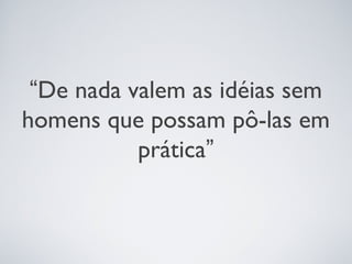 “De nada valem as idéias sem
homens que possam pô-las em
           prática”
 