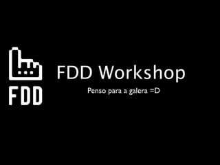 FDD Workshop
  Penso para a galera =D
 