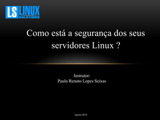 Como está a segurança dos seus 
servidores Linux ? 
Instrutor: Paulo Renato Lopes Seixas 
Agosto/2014 
 