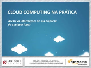 CLOUD COMPUTING NA PRÁTICA
Acesse as informações de sua empresa
de qualquer lugar




                  REDUZA DESPESAS E AUMENTE SUA
               PRODUTIVIDADE COM O CLOUD COMPUTING
 
