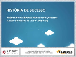 HISTÓRIA DE SUCESSO
Saiba como a Rubbertec otimizou seus processos
a partir da adoção do Cloud Computing




                   REDUZA DESPESAS E AUMENTE SUA
                PRODUTIVIDADE COM O CLOUD COMPUTING
 