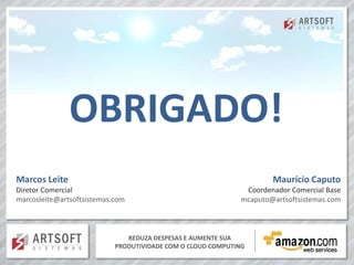OBRIGADO!
Marcos Leite                                                         Maurício Caputo
Diretor Comercial                                             Coordenador Comercial Base
marcosleite@artsoftsistemas.com                              mcaputo@artsoftsistemas.com



                               REDUZA DESPESAS E AUMENTE SUA
                            PRODUTIVIDADE COM O CLOUD COMPUTING
 