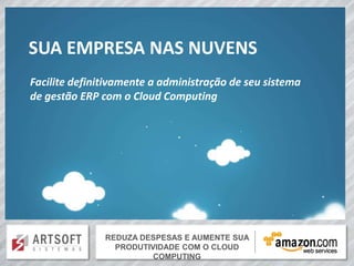 SUA EMPRESA NAS NUVENS
Facilite definitivamente a administração de seu sistema
de gestão ERP com o Cloud Computing




               REDUZA DESPESAS E AUMENTE SUA SUA
                    REDUZA DESPESAS E AUMENTE
                 PRODUTIVIDADE COM O CLOUD
                 PRODUTIVIDADE COM O CLOUD COMPUTING
                           COMPUTING
 