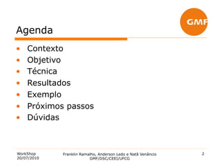 Agenda
•    Contexto
•    Objetivo
•    Técnica
•    Resultados
•    Exemplo
•    Próximos passos
•    Dúvidas



WorkShop     Franklin Ramalho, Anderson Ledo e Natã Venâncio   2
20/07/2010                GMF/DSC/CEEI/UFCG
 