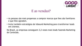 • As pessoas são mais propensas a comprar marcas que lhes são familiares
e que lhes agradam.
• Inclui também estratégias de Inbound Marketing para transformar leads
em clientes.
No Brasil, as empresas conseguem 3,2 vezes mais leads fazendo Marketing
de Conteúdo.
E as vendas?
 