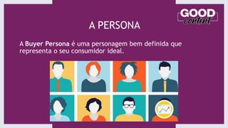 A PERSONA
A Buyer Persona é uma personagem bem definida que
representa o seu consumidor ideal.
 