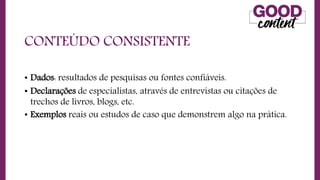 CONTEÚDO CONSISTENTE
• Dados: resultados de pesquisas ou fontes confiáveis.
• Declarações de especialistas, através de entrevistas ou citações de
trechos de livros, blogs, etc.
• Exemplos reais ou estudos de caso que demonstrem algo na prática.
 