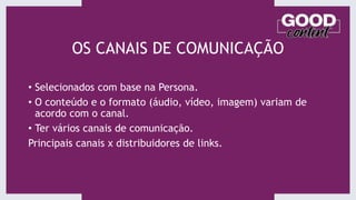 OS CANAIS DE COMUNICAÇÃO
• Selecionados com base na Persona.
• O conteúdo e o formato (áudio, vídeo, imagem) variam de
acordo com o canal.
• Ter vários canais de comunicação.
Principais canais x distribuidores de links.
 