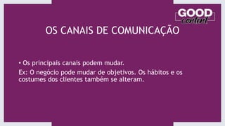 OS CANAIS DE COMUNICAÇÃO
• Os principais canais podem mudar.
Ex: O negócio pode mudar de objetivos. Os hábitos e os
costumes dos clientes também se alteram.
 