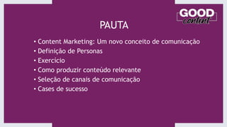 PAUTA
• Content Marketing: Um novo conceito de comunicação
• Definição de Personas
• Exercício
• Como produzir conteúdo relevante
• Seleção de canais de comunicação
• Cases de sucesso
 