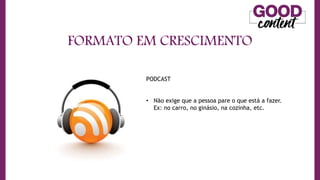 FORMATO EM CRESCIMENTO
PODCAST
• Não exige que a pessoa pare o que está a fazer.
Ex: no carro, no ginásio, na cozinha, etc.
 