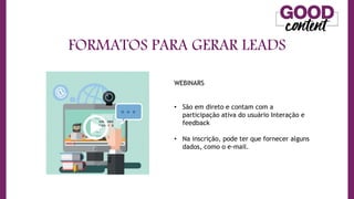 FORMATOS PARA GERAR LEADS
WEBINARS
• São em direto e contam com a
participação ativa do usuário Interação e
feedback
• Na inscrição, pode ter que fornecer alguns
dados, como o e-mail.
 