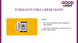 FORMATOS PARA GERAR LEADS
E-BOOK
• Com mais informação, mais completos e
aprofundados
• Para fazer o download, o usuário tem que
fornecer alguns dados.
 