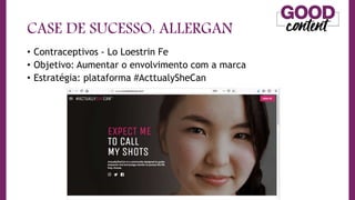 CASE DE SUCESSO: ALLERGAN
• Contraceptivos - Lo Loestrin Fe
• Objetivo: Aumentar o envolvimento com a marca
• Estratégia: plataforma #ActtualySheCan
 
