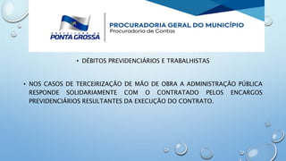 • DÉBITOS PREVIDENCIÁRIOS E TRABALHISTAS
• NOS CASOS DE TERCEIRIZAÇÃO DE MÃO DE OBRA A ADMINISTRAÇÃO PÚBLICA
RESPONDE SOLIDARIAMENTE COM O CONTRATADO PELOS ENCARGOS
PREVIDENCIÁRIOS RESULTANTES DA EXECUÇÃO DO CONTRATO.
 