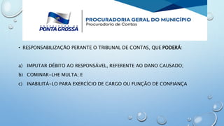 • RESPONSABILIZAÇÃO PERANTE O TRIBUNAL DE CONTAS, QUE PODERÁ:
a) IMPUTAR DÉBITO AO RESPONSÁVEL, REFERENTE AO DANO CAUSADO;
b) COMINAR-LHE MULTA; E
c) INABILITÁ-LO PARA EXERCÍCIO DE CARGO OU FUNÇÃO DE CONFIANÇA
 