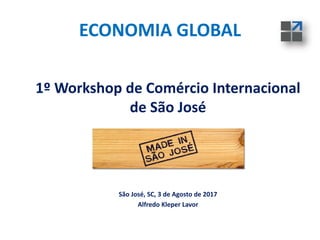 ECONOMIA GLOBAL
1º Workshop de Comércio Internacional
de São José
São José, SC, 3 de Agosto de 2017
Alfredo Kleper Lavor
 