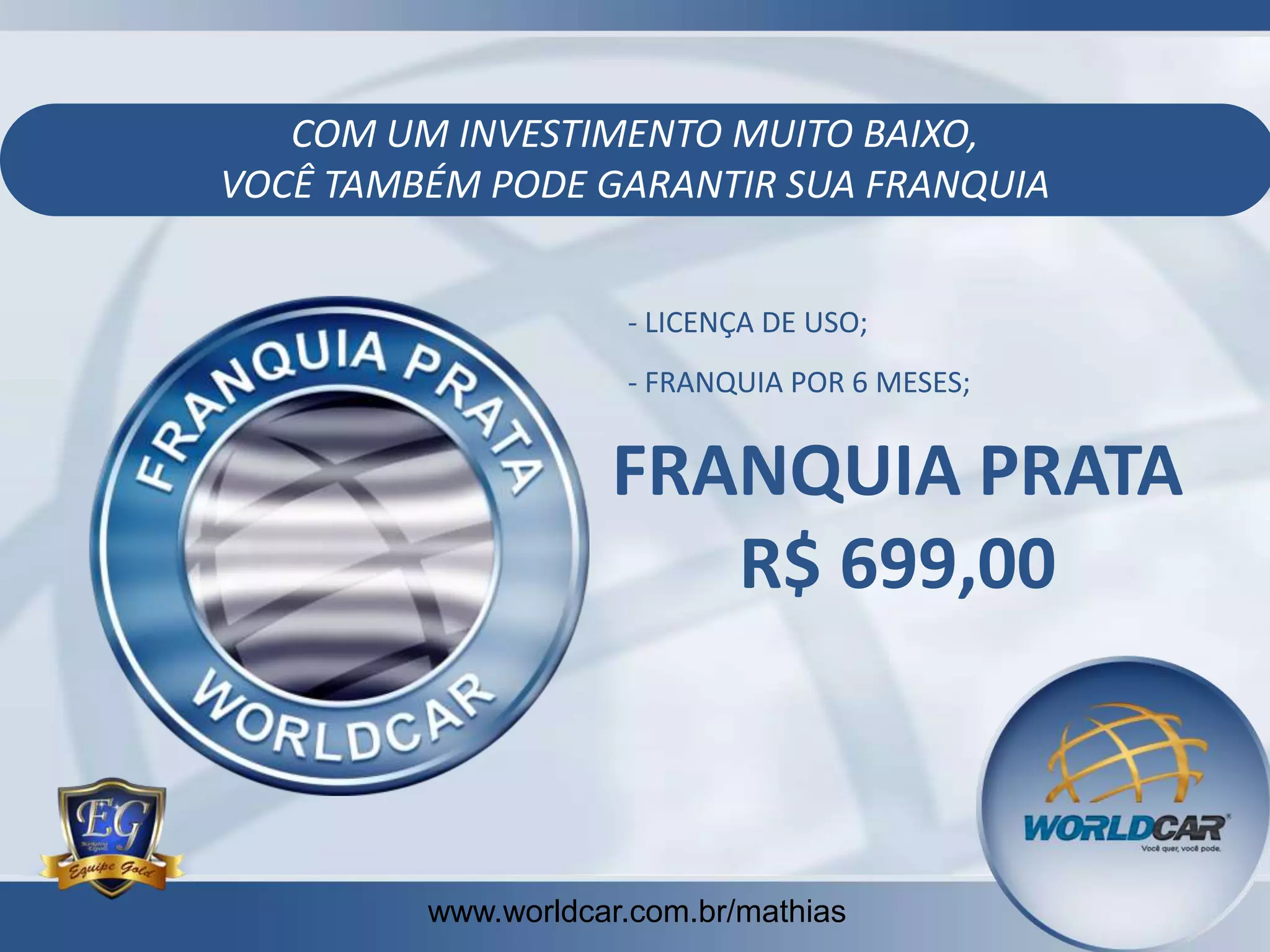 COM UM INVESTIMENTO MUITO BAIXO,
VOCÊ TAMBÉM PODE GARANTIR SUA FRANQUIA
- LICENÇA DE USO;
- FRANQUIA POR 6 MESES;

FRANQUIA PRATA
R$ 699,00

www.worldcar.com.br/mathias
www.worldcar.com.br/mathias

 