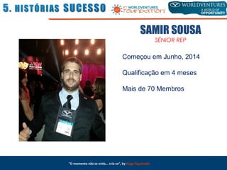 SAMIR SOUSA
SÉNIOR REP
Começou em Junho, 2014
Qualificação em 4 meses
Mais de 70 Membros
"O momento não se evita... cria-se", by Hugo Figueiredo
 