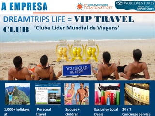 Letónia
1,000+ holidays
at
Personal
travel
Spouse +
children
Exclusive Local
Deals
24 / 7
Concierge Service
’Clube Líder Mundial de Viagens’
DREAMTRIPS LIFE = VIP TRAVEL
CLUB
 