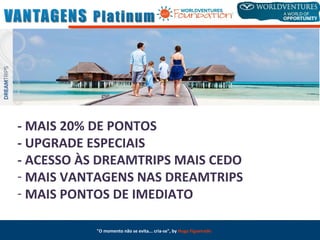 "O momento não se evita... cria-se", by Hugo Figueiredo
- MAIS 20% DE PONTOS
- UPGRADE ESPECIAIS
- ACESSO ÀS DREAMTRIPS MAIS CEDO
- MAIS VANTAGENS NAS DREAMTRIPS
- MAIS PONTOS DE IMEDIATO
 