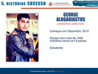 "O momento não se evita... cria-se", by Hugo Figueiredo
GEORGE
ALOGARIASTOS
MARKETING DIRECTOR
Começou em Dezembro, 2012
Equipa com mais de 1400
membros ativos em 8 países
Estudante
 