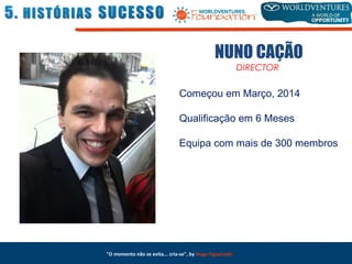 "O momento não se evita... cria-se", by Hugo Figueiredo
NUNO CAÇÃO
DIRECTOR
Começou em Março, 2014
Qualificação em 6 Meses
Equipa com mais de 300 membros
 