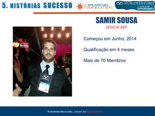 SAMIR SOUSA
SÉNIOR REP
Começou em Junho, 2014
Qualificação em 4 meses
Mais de 70 Membros
"O momento não se evita... cria-se", by Hugo Figueiredo
 