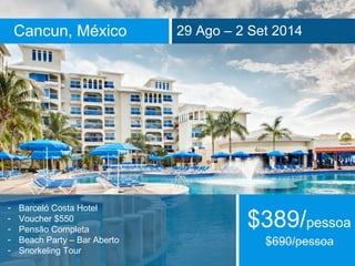 Cancun, México 29 Ago – 2 Set 2014 
- Barceló Costa Hotel 
- Voucher $550 
- Pensão Completa 
- Beach Party – Bar Aberto 
- Snorkeling Tour 
$389/pessoa 
 
