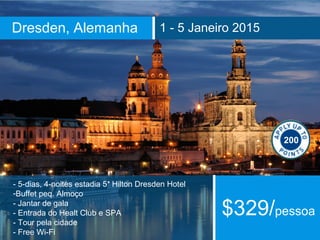 Dresden, Alemanha 1 - 5 Janeiro 2015 
- 5-dias, 4-noites estadia 5* Hilton Dresden Hotel 
-Buffet peq. Almoço 
- Jantar de gala 
- Entrada do Healt Club e SPA 
- Tour pela cidade 
- Free Wi-Fi 
200 
$329/pessoa 
 