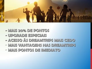 -- MMAAIISS 2200%% DDEE PPOONNTTOOSS 
-- UUPPGGRRAADDEE EESSPPEECCIIAAIISS 
-- AACCEESSSSOO ÀÀSS DDRREEAAMMTTRRIIPPSS MMAAIISS CCEEDDOO 
- MMAAIISS VVAANNTTAAGGEENNSS NNAASS DDRREEAAMMTTRRIIPPSS 
- MMAAIISS PPOONNTTOOSS DDEE IIMMEEDDIIAATTOO 
 