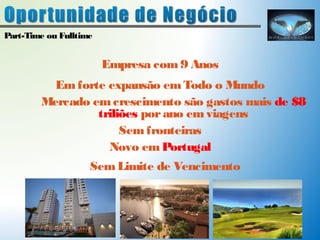 Empresa com 9 Anos 
Part-Time ou Fulltime 
Em forte expansão em Todo o Mundo 
Mercado em crescimento são gastos mais de $8 
triliões por ano em viagens 
Sem fronteiras 
Novo em Portugal 
Sem Limite de Vencimento 
 