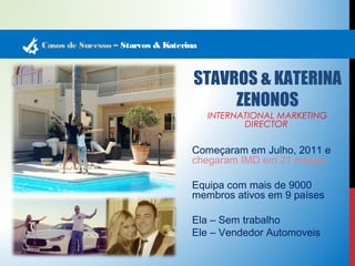 Casos de Sucesso – Starvos & Katerina 
STAVROS & KATERINA 
ZENONOS 
INTERNATIONAL MARKETING 
DIRECTOR 
Começaram em Julho, 2011 e 
chegaram IMD em 21 meses. 
Equipa com mais de 9000 
membros ativos em 9 países 
Ela – Sem trabalho 
Ele – Vendedor Automoveis 
 