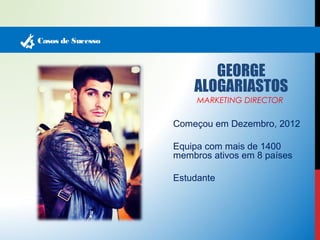 Casos de Sucesso 
GEORGE 
ALOGARIASTOS 
MARKETING DIRECTOR 
Começou em Dezembro, 2012 
Equipa com mais de 1400 
membros ativos em 8 países 
Estudante 
 