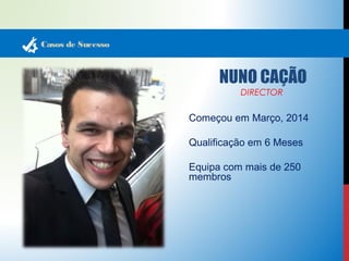 Casos de Sucesso 
NUNO CAÇÃO 
DIRECTOR 
Começou em Março, 2014 
Qualificação em 6 Meses 
Equipa com mais de 250 
membros 
 