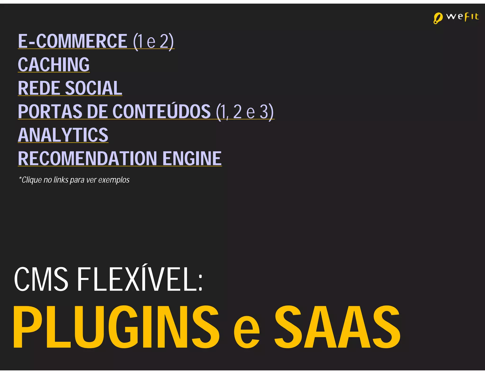 E-COMMERCE (1 e 2)
CACHING
REDE SOCIAL
PORTAS DE CONTEÚDOS (1, 2 e 3)
ANALYTICS
RECOMENDATION ENGINE
*Clique no links para ver exemplos




CMS FLEXÍVEL:
PLUGINS e SAAS
 