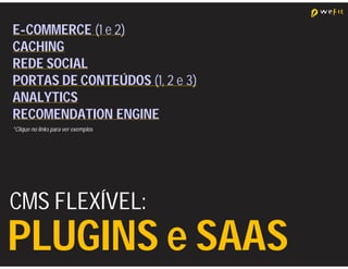 E-COMMERCE (1 e 2)
CACHING
REDE SOCIAL
PORTAS DE CONTEÚDOS (1, 2 e 3)
ANALYTICS
RECOMENDATION ENGINE
*Clique no links para ver exemplos




CMS FLEXÍVEL:
PLUGINS e SAAS
 
