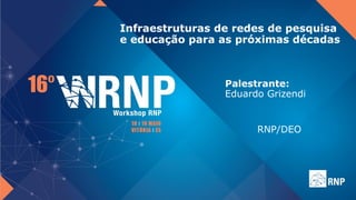 Infraestruturas de redes de pesquisa
e educação para as próximas décadas
Palestrante:
Eduardo Grizendi
RNP/DEO
 
