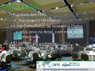 Quem é a WSI? 
• Fundada em 1995 
 Nascimento da Internet 
• 1.100 Consultorias de Marketing Digital 
 Há 6 anos no Brasil, com mais de 30 
Consultorias 
• 81 países 
• 12 grandes Centros de Produção 
 