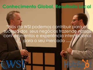 Conhecimento Global, Resultado Local 
“Nós da WSI podemos contribuir para o 
sucesso dos seus negócios trazendo nossos 
conhecimentos e experiência internacional 
para o seu mercado .... 
 